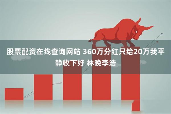 股票配资在线查询网站 360万分红只给20万我平静收下好 林晚李浩