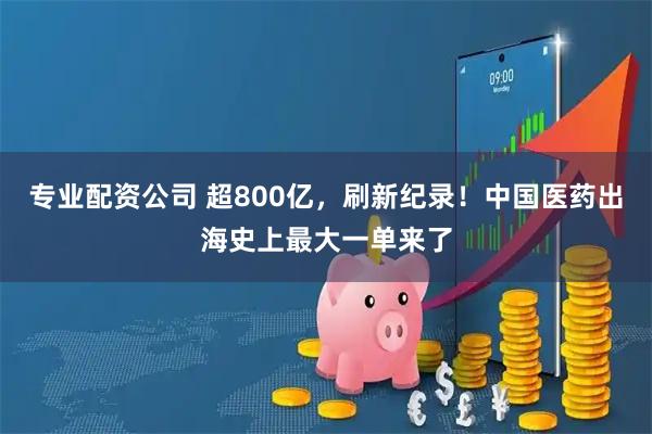 专业配资公司 超800亿，刷新纪录！中国医药出海史上最大一单来了