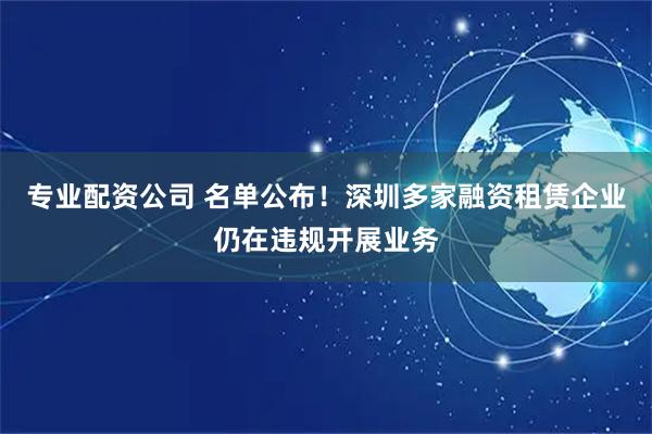 专业配资公司 名单公布！深圳多家融资租赁企业仍在违规开展业务