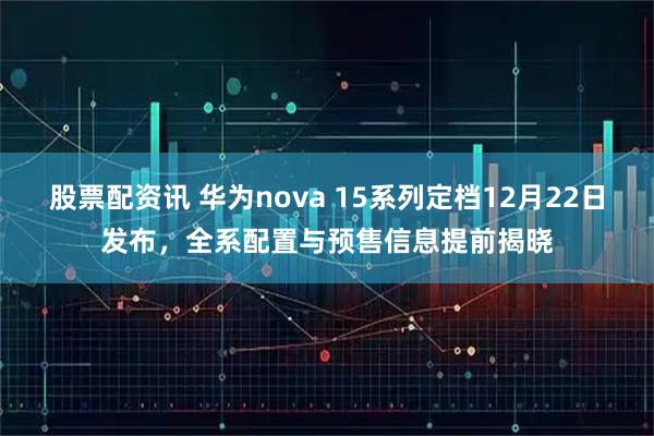 股票配资讯 华为nova 15系列定档12月22日发布，全系配置与预售信息提前揭晓