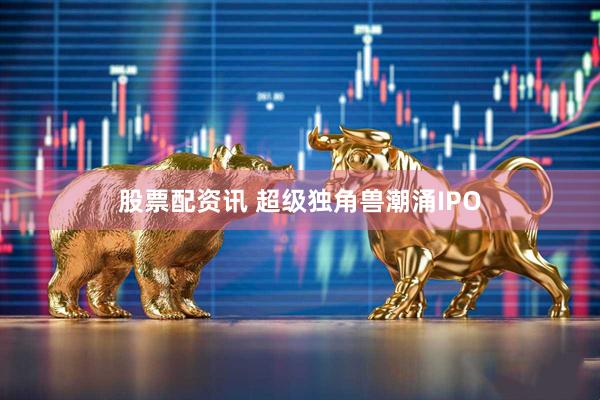 股票配资讯 超级独角兽潮涌IPO