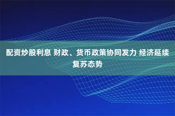 配资炒股利息 财政、货币政策协同发力 经济延续复苏态势