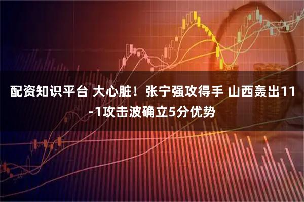 配资知识平台 大心脏！张宁强攻得手 山西轰出11-1攻击波确立5分优势