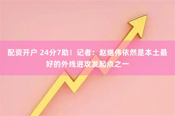 配资开户 24分7助！记者：赵继伟依然是本土最好的外线进攻发起点之一