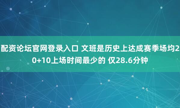 配资论坛官网登录入口 文班是历史上达成赛季场均20+10上场时间最少的 仅28.6分钟