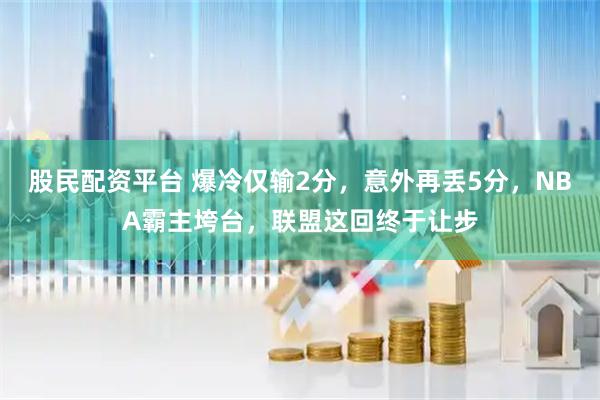 股民配资平台 爆冷仅输2分，意外再丢5分，NBA霸主垮台，联盟这回终于让步
