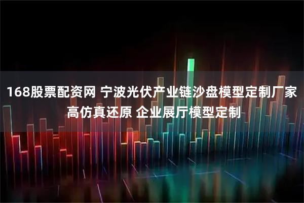 168股票配资网 宁波光伏产业链沙盘模型定制厂家 高仿真还原 企业展厅模型定制