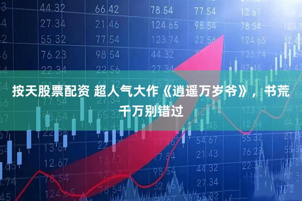 按天股票配资 超人气大作《逍遥万岁爷》，书荒千万别错过