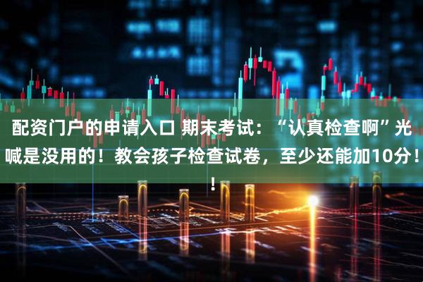 配资门户的申请入口 期末考试：“认真检查啊”光喊是没用的！教会孩子检查试卷，至少还能加10分！