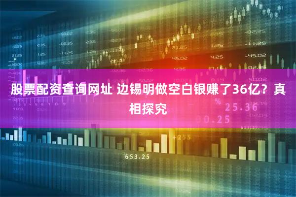 股票配资查询网址 边锡明做空白银赚了36亿？真相探究