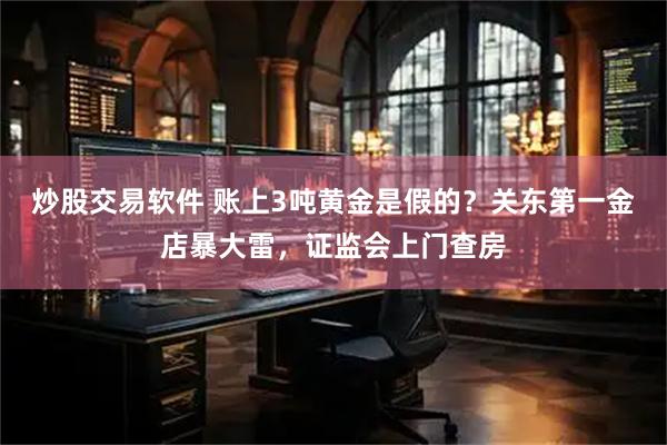 炒股交易软件 账上3吨黄金是假的?关东第一金店暴大雷,证监会上门查房