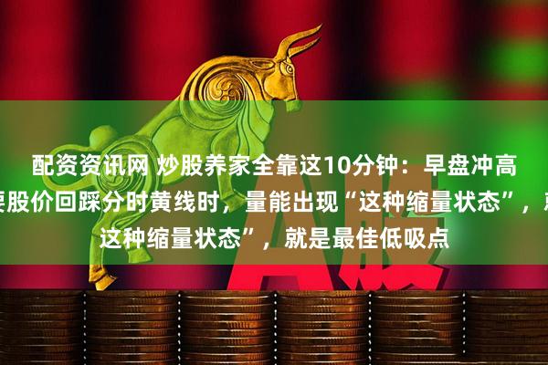 配资资讯网 炒股养家全靠这10分钟:早盘冲高回落别怕,只要股价回踩分时黄线时,量能出现“这种缩量状态”,就是最佳低吸点