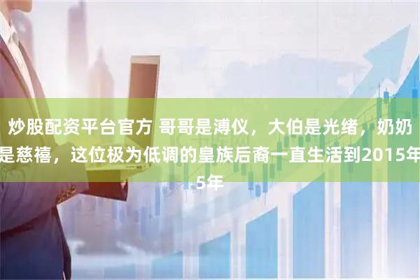 炒股配资平台官方 哥哥是溥仪,大伯是光绪,奶奶是慈禧,这位极为低调的皇族后裔一直生活到2015年