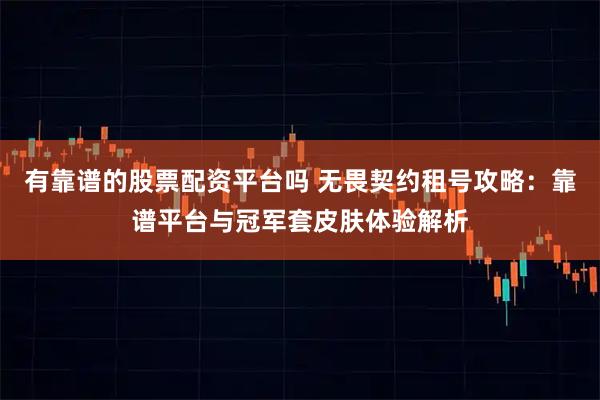 有靠谱的股票配资平台吗 无畏契约租号攻略：靠谱平台与冠军套皮肤体验解析