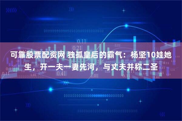 可靠股票配资网 独孤皇后的霸气：杨坚10娃她生，开一夫一妻先河，与丈夫并称二圣