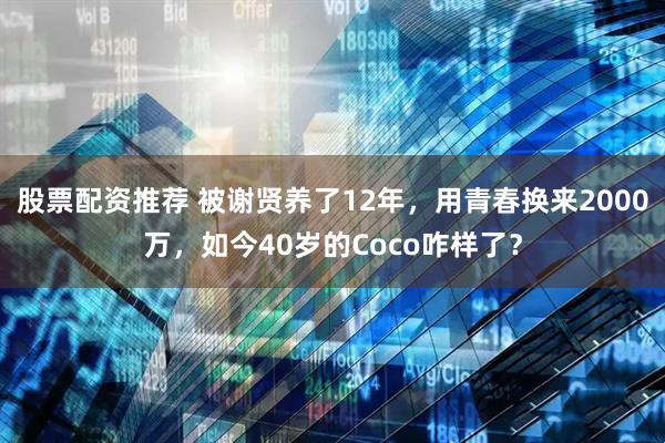 股票配资推荐 被谢贤养了12年，用青春换来2000万，如今40岁的Coco咋样了？