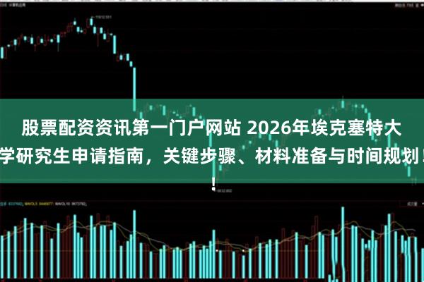 股票配资资讯第一门户网站 2026年埃克塞特大学研究生申请指南，关键步骤、材料准备与时间规划！
