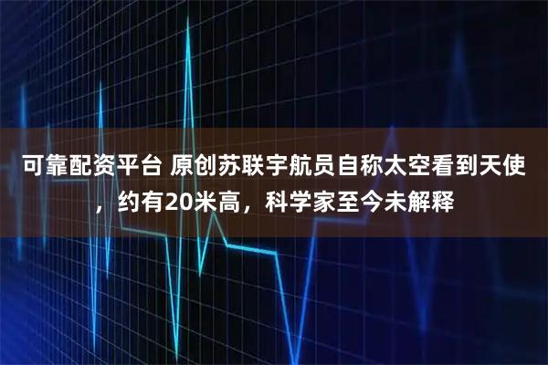 可靠配资平台 原创苏联宇航员自称太空看到天使，约有20米高，科学家至今未解释