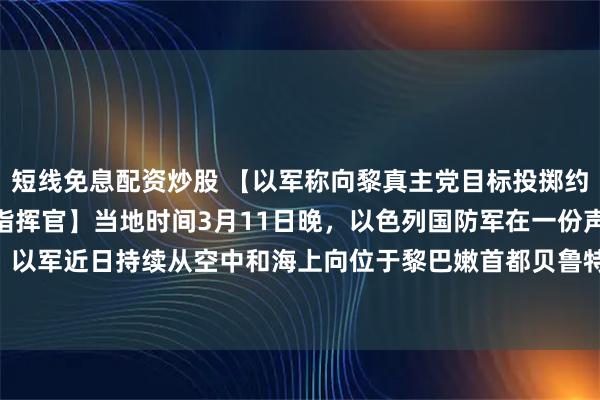 短线免息配资炒股 【以军称向黎真主党目标投掷约200枚弹药，打死多名指挥官】当地时间3月11日晚，以色列国防军在一份声明中称，以军近日持续从空中和海上向位于黎巴嫩首都贝鲁特的黎真主党目标投掷了约200枚弹药。