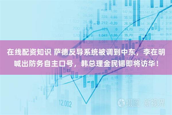 在线配资知识 萨德反导系统被调到中东,李在明喊出防务自主口号,韩总理金民锡即将访华!