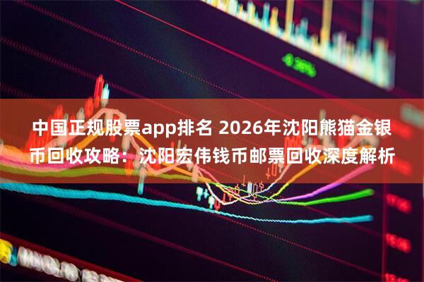 中国正规股票app排名 2026年沈阳熊猫金银币回收攻略：沈阳宏伟钱币邮票回收深度解析