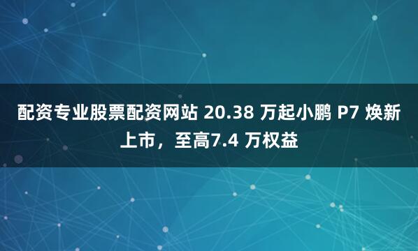 配资专业股票配资网站 20.38 万起小鹏 P7 焕新上市，至高7.4 万权益