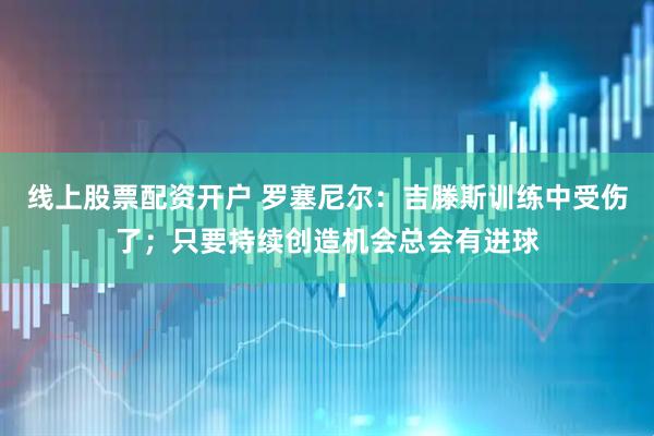 线上股票配资开户 罗塞尼尔:吉滕斯训练中受伤了;只要持续创造机会总会有进球