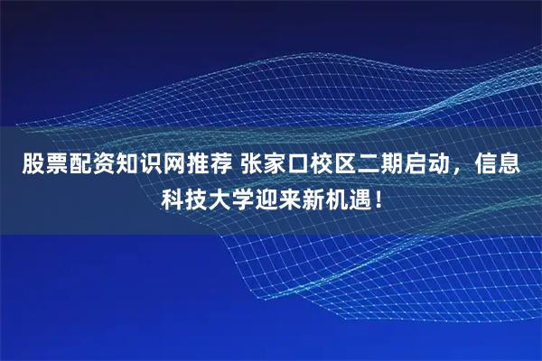 股票配资知识网推荐 张家口校区二期启动，信息科技大学迎来新机遇！