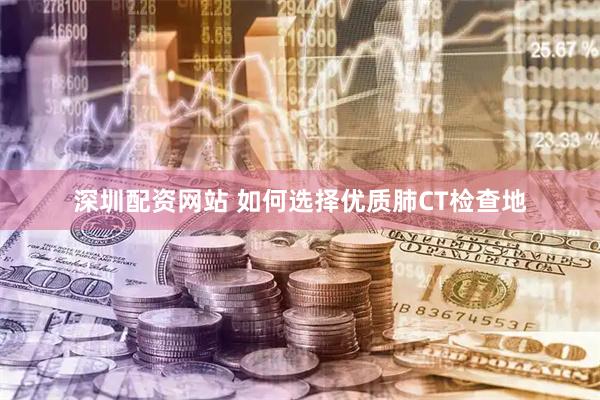 深圳配资网站 如何选择优质肺CT检查地