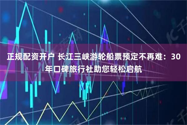 正规配资开户 长江三峡游轮船票预定不再难:30年口碑旅行社助您轻松启航