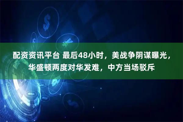 配资资讯平台 最后48小时，美战争阴谋曝光，华盛顿两度对华发难，中方当场驳斥