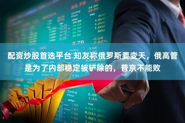 配资炒股首选平台 知友称俄罗斯要变天，俄高管是为了内部稳定被铲除的，普京不能败