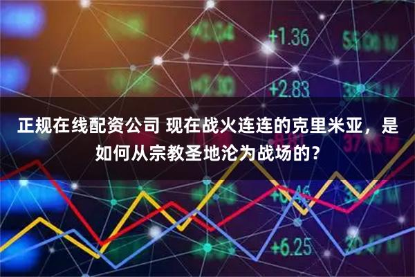 正规在线配资公司 现在战火连连的克里米亚，是如何从宗教圣地沦为战场的？