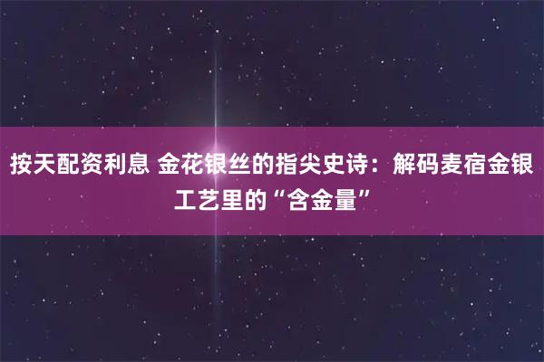 按天配资利息 金花银丝的指尖史诗：解码麦宿金银工艺里的“含金量”