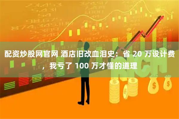 配资炒股网官网 酒店旧改血泪史：省 20 万设计费，我亏了 100 万才懂的道理