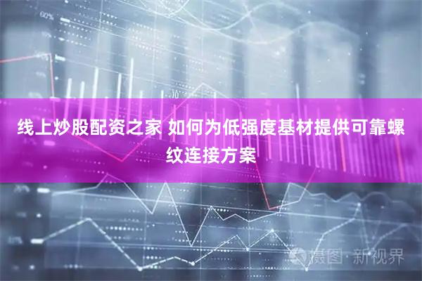 线上炒股配资之家 如何为低强度基材提供可靠螺纹连接方案