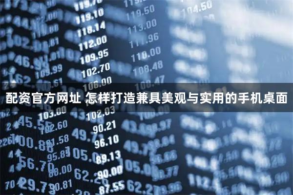 配资官方网址 怎样打造兼具美观与实用的手机桌面