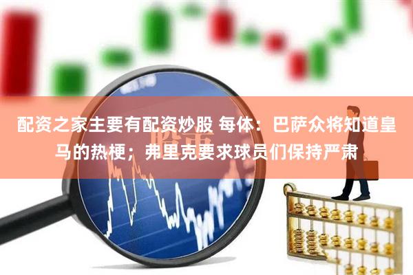 配资之家主要有配资炒股 每体：巴萨众将知道皇马的热梗；弗里克要求球员们保持严肃