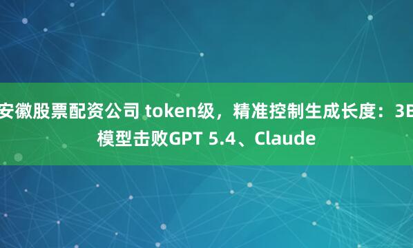 安徽股票配资公司 token级,精准控制生成长度:3B模型击败GPT 5.4、Claude