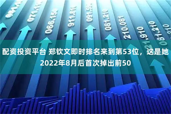 配资投资平台 郑钦文即时排名来到第53位，这是她2022年8月后首次掉出前50