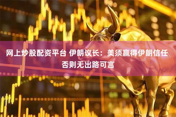 网上炒股配资平台 伊朗议长：美须赢得伊朗信任 否则无出路可言