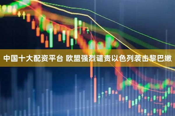 中国十大配资平台 欧盟强烈谴责以色列袭击黎巴嫩