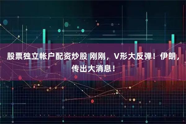 股票独立帐户配资炒股 刚刚，V形大反弹！伊朗，传出大消息！