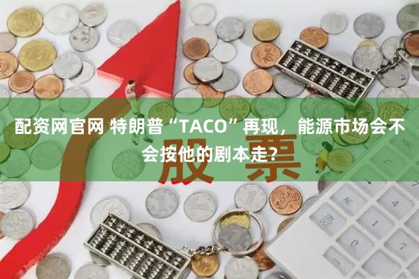 配资网官网 特朗普“TACO”再现，能源市场会不会按他的剧本走？