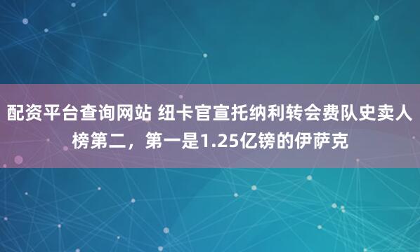 配资平台查询网站 纽卡官宣托纳利转会费队史卖人榜第二，第一是1.25亿镑的伊萨克