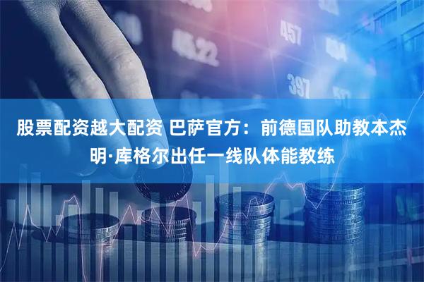 股票配资越大配资 巴萨官方：前德国队助教本杰明·库格尔出任一线队体能教练