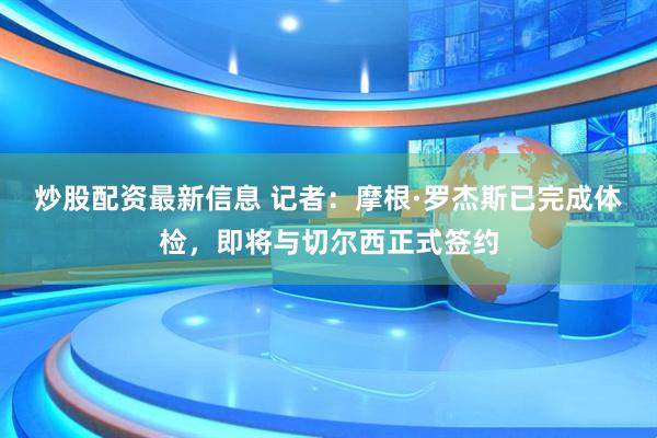 炒股配资最新信息 记者：摩根·罗杰斯已完成体检，即将与切尔西正式签约
