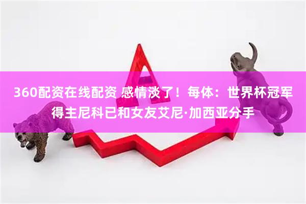 360配资在线配资 感情淡了！每体：世界杯冠军得主尼科已和女友艾尼·加西亚分手