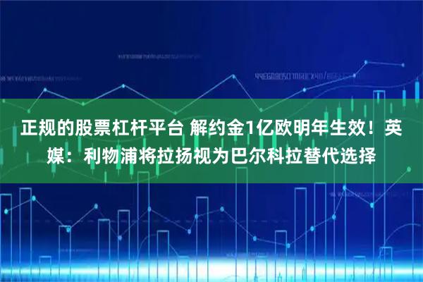 正规的股票杠杆平台 解约金1亿欧明年生效！英媒：利物浦将拉扬视为巴尔科拉替代选择