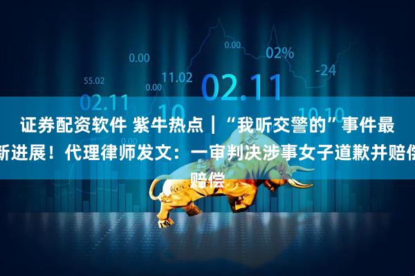 证券配资软件 紫牛热点︱“我听交警的”事件最新进展！代理律师发文：一审判决涉事女子道歉并赔偿